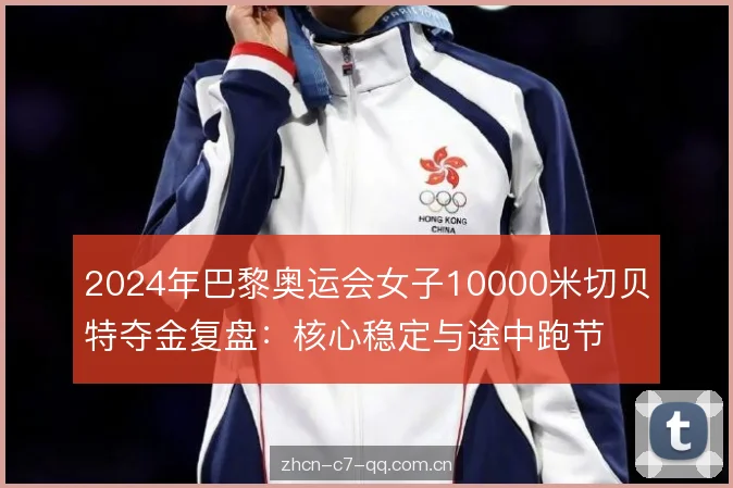 2024年巴黎奥运会女子10000米切贝特夺金复盘：核心稳定与途中跑节奏解析